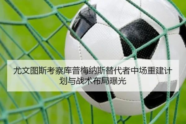 尤文图斯考察库普梅纳斯替代者中场重建计划与战术布局曝光